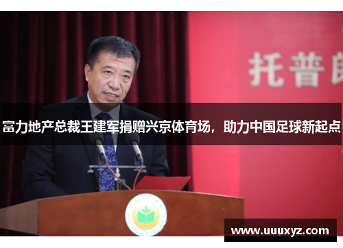 富力地产总裁王建军捐赠兴京体育场，助力中国足球新起点